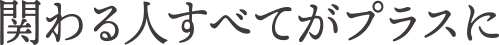 関わる人すべてがプラスに