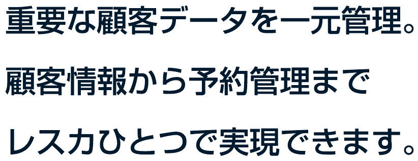 重要な顧客データを一元管理。顧客情報から予約管理までレスカひとつで実現できます。